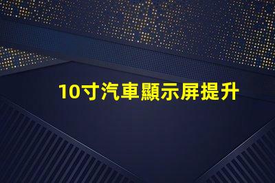 10寸汽車顯示屏提升駕駛體驗(yàn)的完美選擇嗎