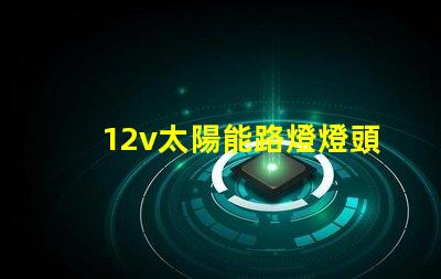 12v太陽能路燈燈頭高效能照明解決方案,您準(zhǔn)備好了嗎