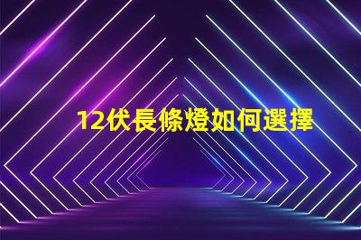 12伏長條燈如何選擇適合您需求的12伏長條燈