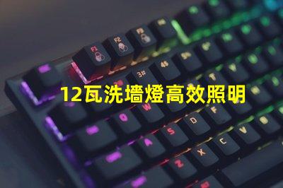 12瓦洗墻燈高效照明與節(jié)能效果解析