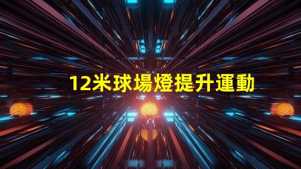 12米球場燈提升運動場地照明質(zhì)量的關(guān)鍵