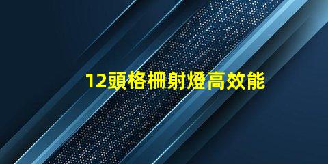 12頭格柵射燈高效能照明解決方案的選擇