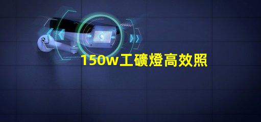 150w工礦燈高效照明解決方案,提升安全與生產(chǎn)力