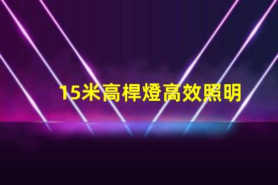 15米高桿燈高效照明解決方案,您準(zhǔn)備好了嗎