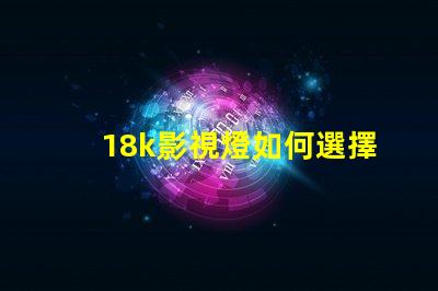 18k影視燈如何選擇最佳18k影視燈以提升拍攝效果