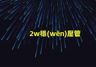 2w穩(wěn)壓管高效能穩(wěn)壓解決方案的終極指南