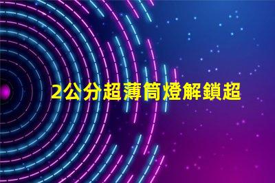 2公分超薄筒燈解鎖超薄設(shè)計(jì)的無(wú)限可能性