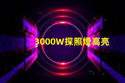 3000W探照燈高亮度照明解決方案的最佳選擇