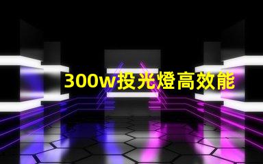 300w投光燈高效能照明解決方案揭秘