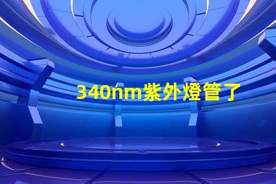 340nm紫外燈管了解340nm紫外燈管的應(yīng)用與優(yōu)勢