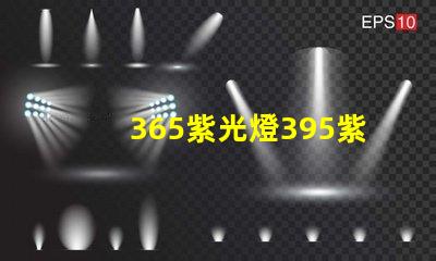 365紫光燈395紫光燈的區(qū)別揭示兩者光譜特性差異