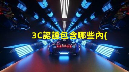 3C認證包含哪些內(nèi)容全面解讀3C認證的必要性與范圍