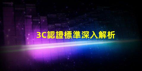3C認證標準深入解析3C認證的必要性與影響力