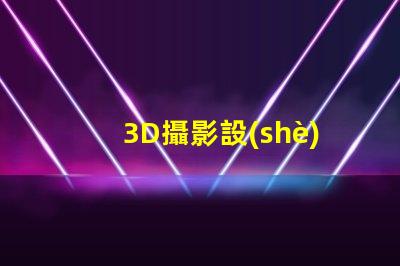 3D攝影設(shè)備提升視覺體驗(yàn)的創(chuàng)新科技