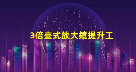 3倍臺式放大鏡提升工作效率的秘密武器