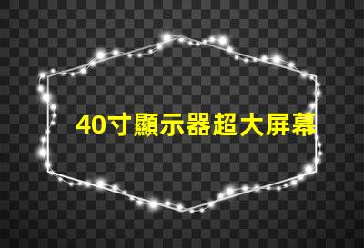 40寸顯示器超大屏幕如何提升工作效率