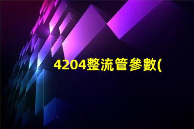 4204整流管參數(shù)了解整流管性能與應(yīng)用的重要性
