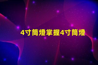 4寸筒燈掌握4寸筒燈的選購技巧與應(yīng)用
