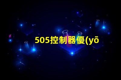 505控制器優(yōu)化工業(yè)自動化的新選擇,您準(zhǔn)備好了嗎