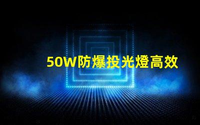 50W防爆投光燈高效能照明解決方案的選擇嗎