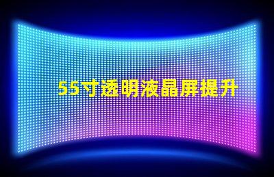 55寸透明液晶屏提升商業(yè)展示的未來科技選擇