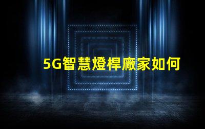 5G智慧燈桿廠家如何選擇最優(yōu)質的供應商