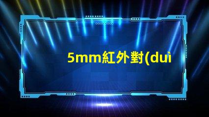 5mm紅外對(duì)管探索紅外對(duì)管在自動(dòng)化中的應(yīng)用潛力