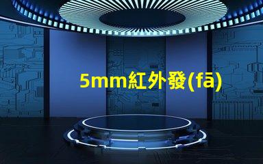 5mm紅外發(fā)射管高效能紅外發(fā)射解決方案如何提升您的產(chǎn)品