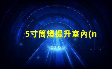 5寸筒燈提升室內(nèi)照明效果的理想選擇
