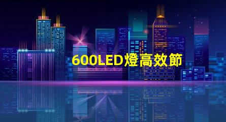 600LED燈高效節(jié)能照明解決方案,你準備好了嗎