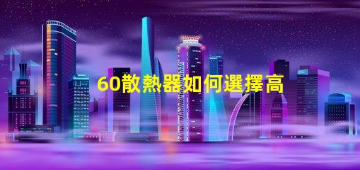60散熱器如何選擇高效能散熱解決方案