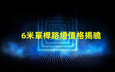 6米單桿路燈價格揭曉市場行情與成本分析