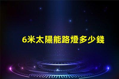 6米太陽能路燈多少錢一套了解市場價格與性價比