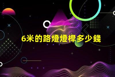6米的路燈燈桿多少錢了解路燈桿市場價格與選購建議
