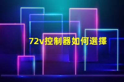 72v控制器如何選擇適合您電動設(shè)備的控制器