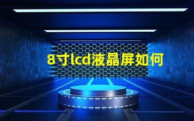 8寸lcd液晶屏如何選擇適合您項目的液晶屏