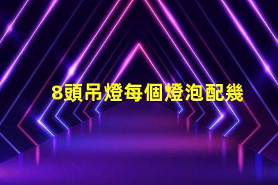 8頭吊燈每個燈泡配幾瓦如何選擇合適的燈泡功率