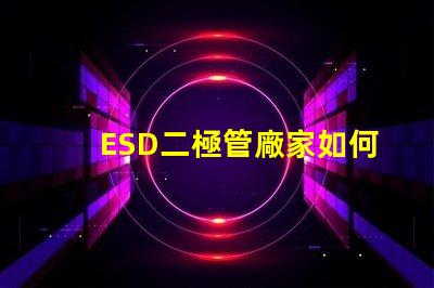 ESD二極管廠家如何選擇可靠的ESD二極管供應(yīng)商