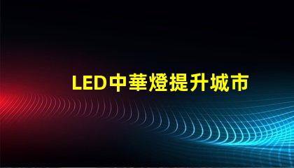 LED中華燈提升城市夜景的照明新選擇