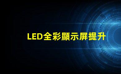 LED全彩顯示屏提升品牌曝光的技術(shù)解決方案