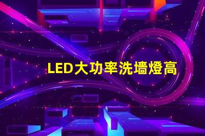 LED大功率洗墻燈高效照明解決方案,提升空間氛圍的秘密
