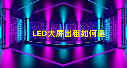 LED大屏出租如何選擇高性價比的LED大屏出租服務