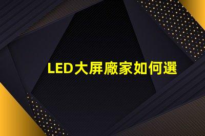 LED大屏廠家如何選擇最具性價比的LED大屏設(shè)備