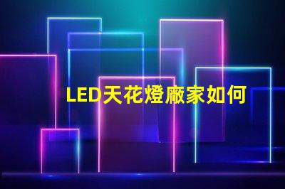 LED天花燈廠家如何選擇合適的供貨商