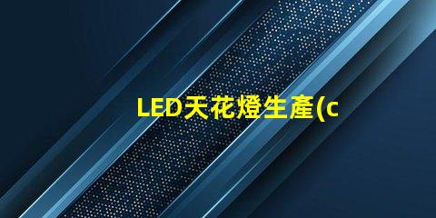 LED天花燈生產(chǎn)廠(chǎng)家如何選擇優(yōu)質(zhì)LED天花燈供應(yīng)商