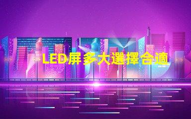 LED屏多大選擇合適LED屏尺寸的關(guān)鍵要素是什么