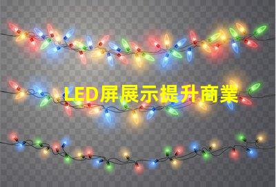 LED屏展示提升商業(yè)價值的創(chuàng)新解決方案