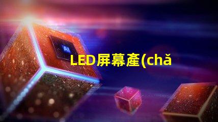 LED屏幕產(chǎn)業(yè)的未來趨勢(shì)是什么揭示LED屏幕產(chǎn)業(yè)的潛在革新