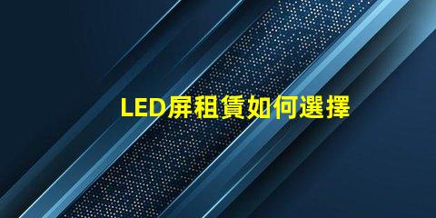 LED屏租賃如何選擇最適合您的活動需求