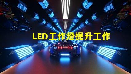 LED工作燈提升工作效率的最佳照明選擇嗎